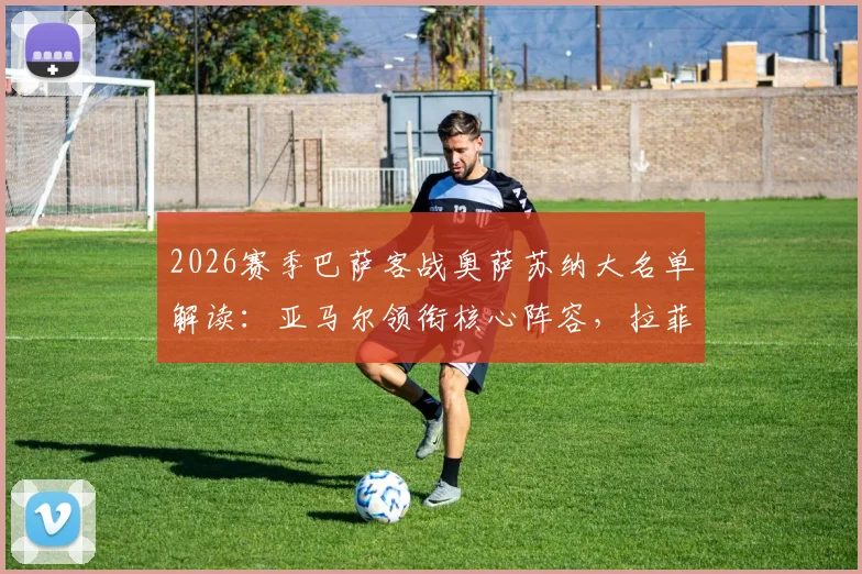 2026赛季巴萨客战奥萨苏纳大名单解读：亚马尔领衔核心阵容，拉菲尼亚回归增强右路，附首发预测与历史交锋分析