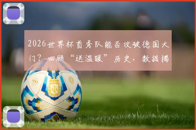 2026世界杯首秀队能否攻破德国大门？回顾“送温暖”历史，数据揭示真相