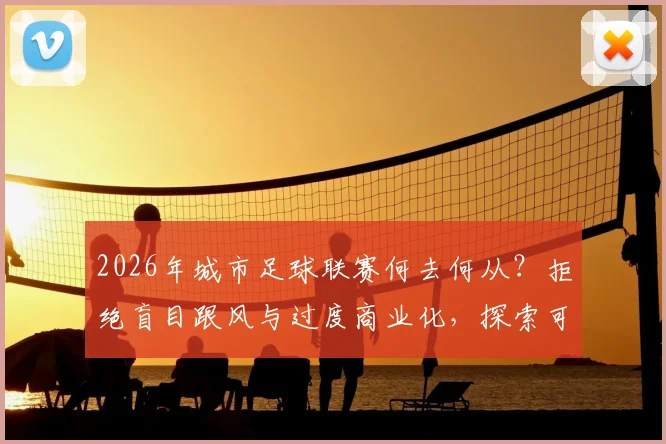 2026年城市足球联赛何去何从？拒绝盲目跟风与过度商业化，探索可持续健康发展路径