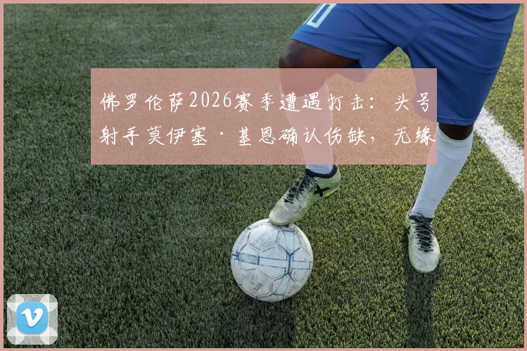 佛罗伦萨2026赛季遭遇打击:头号射手莫伊塞·基恩确认伤缺,无缘关键战对阵水晶宫