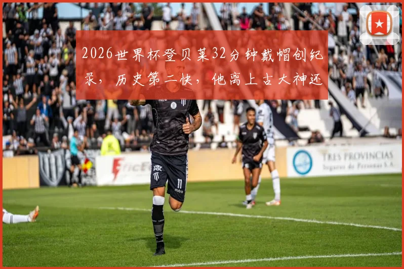 2026世界杯登贝莱32分钟戴帽创纪录，历史第二快，他离上古大神还有多远？