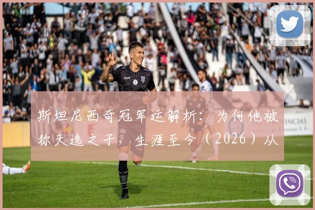 斯坦尼西奇冠军运解析:为何他被称天选之子,生涯至今(2026)从未错失德甲联赛冠军?