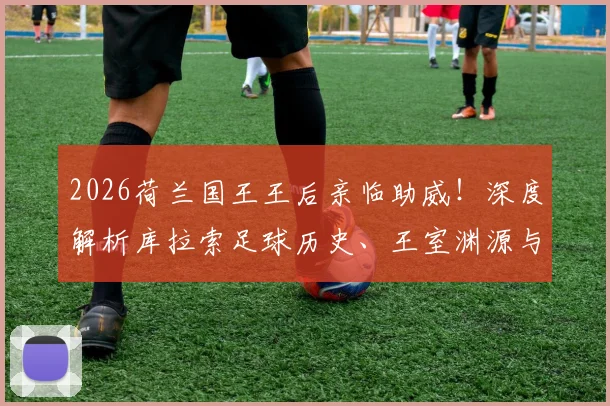 2026荷兰国王王后亲临助威！深度解析库拉索足球历史、王室渊源与最新国家队赛程