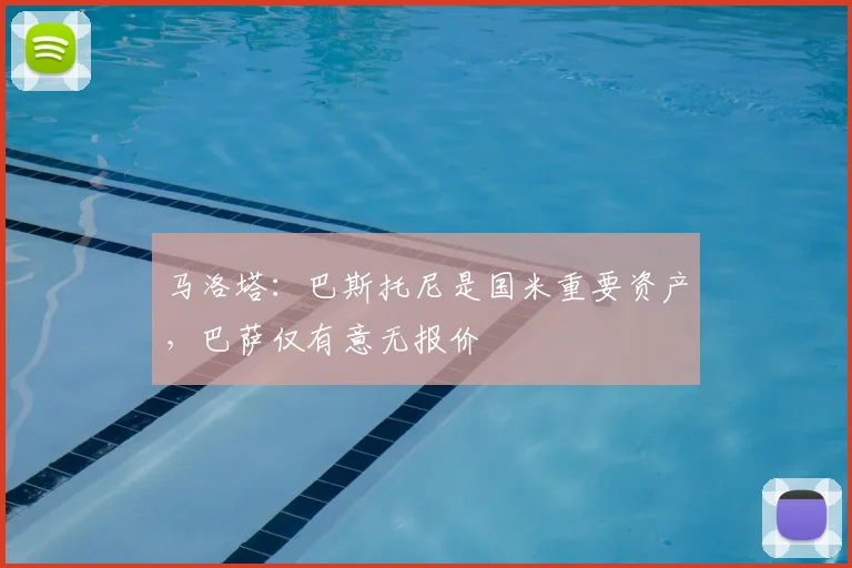马洛塔:巴斯托尼是国米重要资产,巴萨仅有意无报价