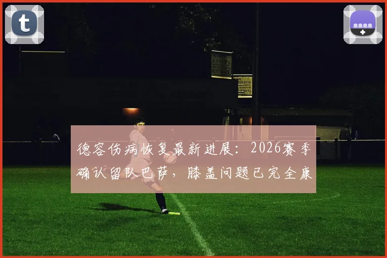 德容伤病恢复最新进展:2026赛季确认留队巴萨,膝盖问题已完全康复,独家解析其未来计划