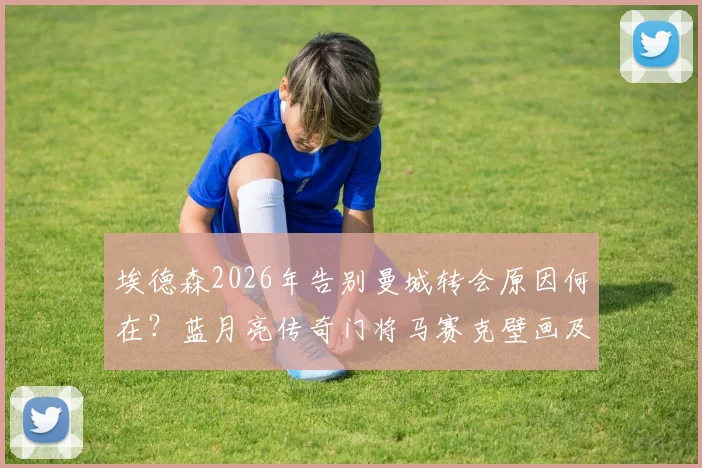 埃德森2026年告别曼城转会原因何在?蓝月亮传奇门将马赛克壁画及感人告别仪式全回顾