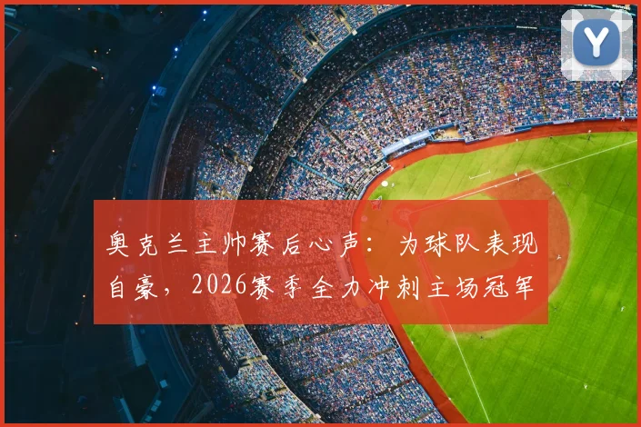 奥克兰主帅赛后心声:为球队表现自豪,2026赛季全力冲刺主场冠军回馈球迷