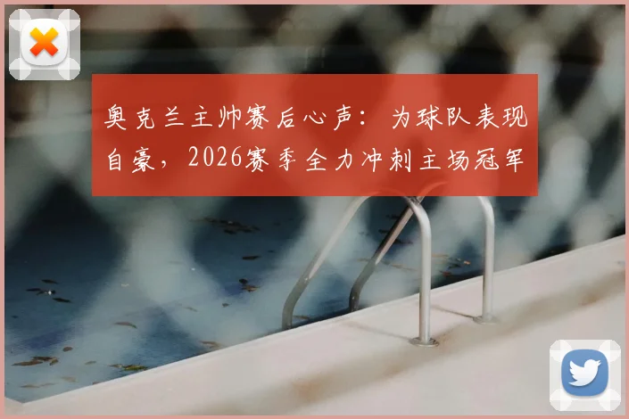 奥克兰主帅赛后心声：为球队表现自豪，2026赛季全力冲刺主场冠军回馈球迷