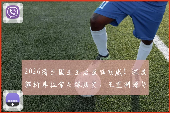 2026荷兰国王王后亲临助威!深度解析库拉索足球历史、王室渊源与最新国家队赛程