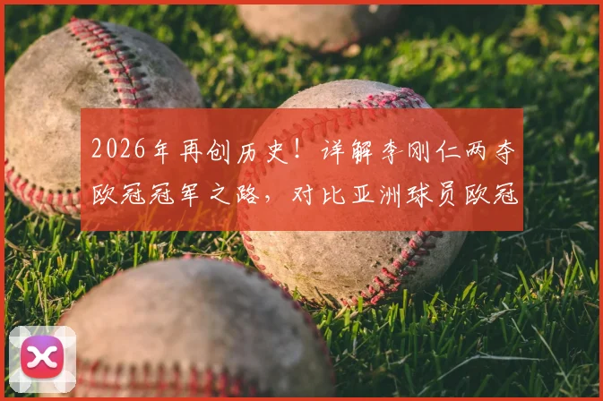2026年再创历史!详解李刚仁两夺欧冠冠军之路,对比亚洲球员欧冠成就排名与含金量
