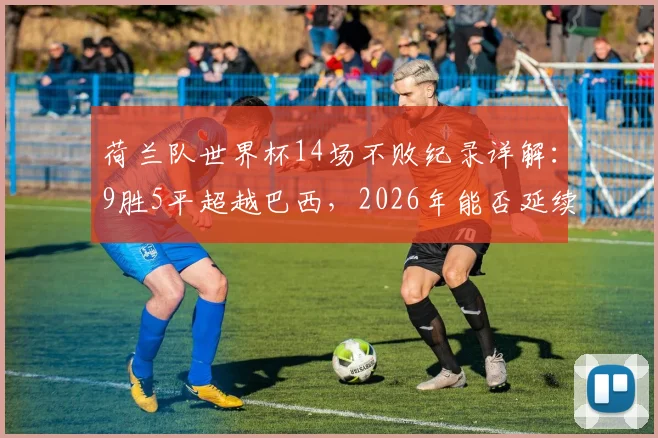 荷兰队世界杯14场不败纪录详解:9胜5平超越巴西,2026年能否延续神话?