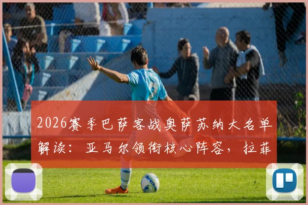 2026赛季巴萨客战奥萨苏纳大名单解读：亚马尔领衔核心阵容，拉菲尼亚回归增强右路，附首发预测与历史交锋分析