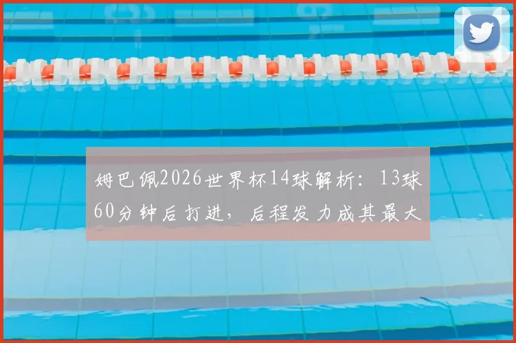 姆巴佩2026世界杯14球解析:13球60分钟后打进,后程发力成其最大杀招