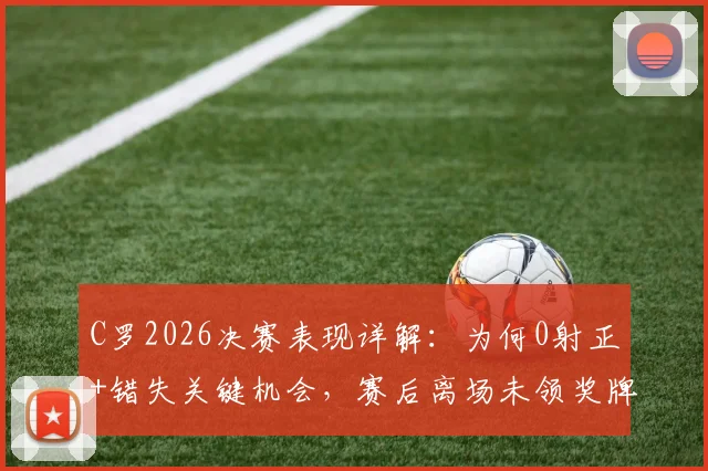 C罗2026决赛表现详解：为何0射正+错失关键机会，赛后离场未领奖牌引热议