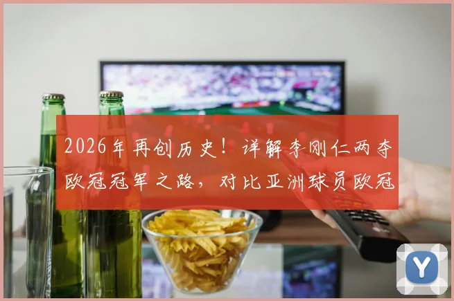 2026年再创历史！详解李刚仁两夺欧冠冠军之路，对比亚洲球员欧冠成就排名与含金量