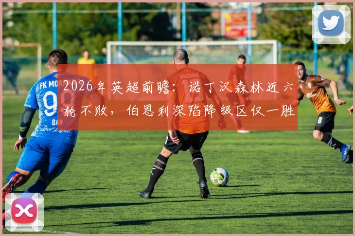 2026年英超前瞻：诺丁汉森林近六轮不败，伯恩利深陷降级区仅一胜