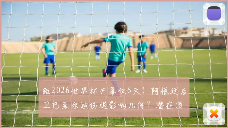 距2026世界杯开幕仅6天!阿根廷后卫巴莱尔迪伤退影响几何?潜在顶替者与后防阵容全面解析