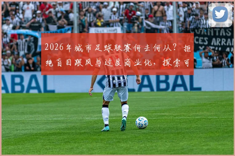 2026年城市足球联赛何去何从?拒绝盲目跟风与过度商业化,探索可持续健康发展路径