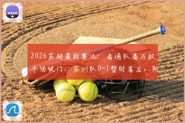2026苏超最新赛况:南通队潘万权半场破门,苏州队0-1暂时落后,附双方球队阵容深度解析