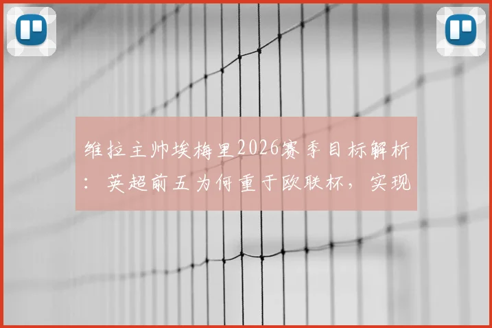 维拉主帅埃梅里2026赛季目标解析:英超前五为何重于欧联杯,实现可能性与对手深度分析