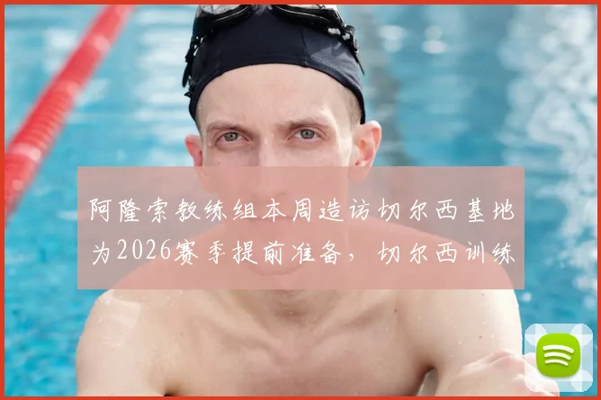 阿隆索教练组本周造访切尔西基地为2026赛季提前准备,切尔西训练环境全面考察现场曝光