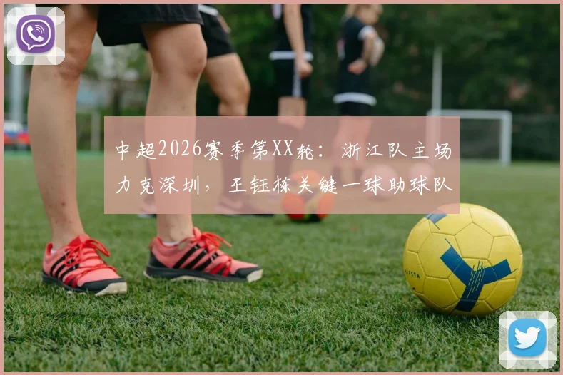中超2026赛季第XX轮：浙江队主场力克深圳，王钰栋关键一球助球队结束不胜记录