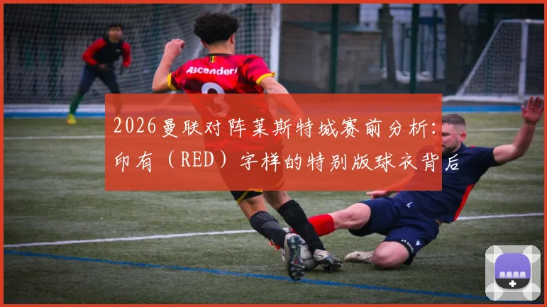 2026曼联对阵莱斯特城赛前分析：印有（RED）字样的特别版球衣背后的抗艾慈善行动解读