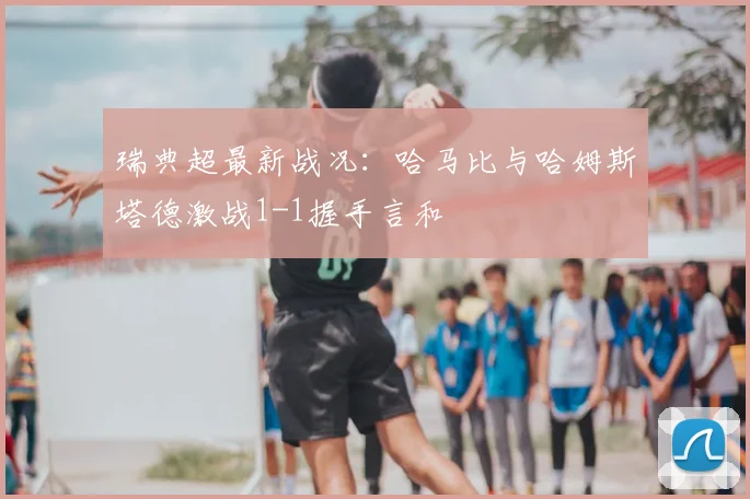 瑞典超最新战况：哈马比与哈姆斯塔德激战1-1握手言和
