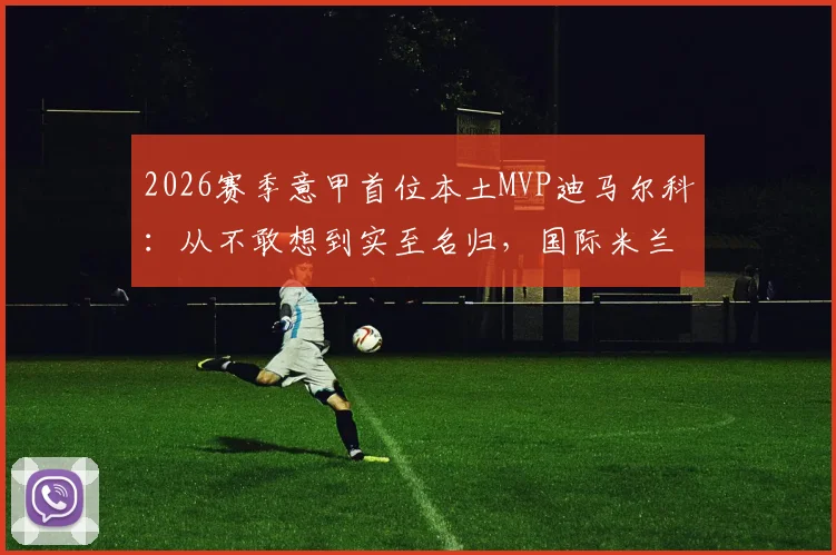 2026赛季意甲首位本土MVP迪马尔科：从不敢想到实至名归，国际米兰左路飞翼的逆袭之路