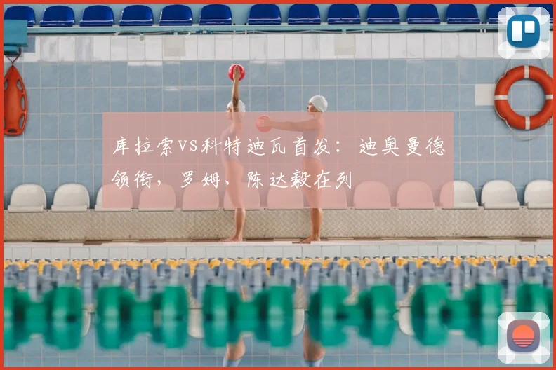 库拉索vs科特迪瓦首发：迪奥曼德领衔，罗姆、陈达毅在列